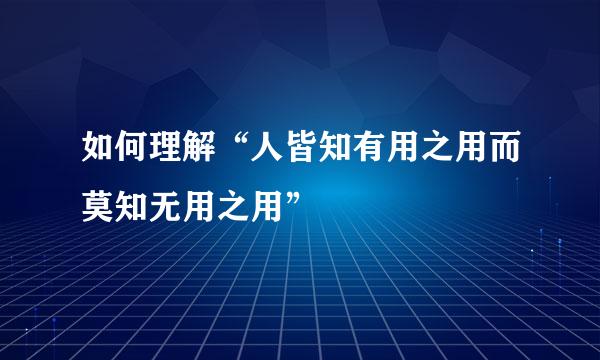 如何理解“人皆知有用之用而莫知无用之用”