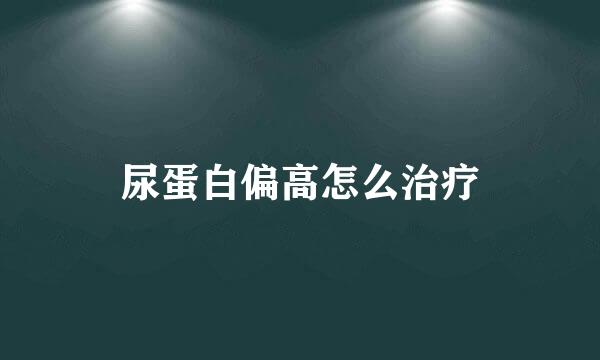 尿蛋白偏高怎么治疗