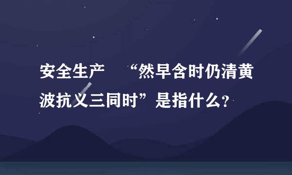 安全生产 “然早含时仍清黄波抗义三同时”是指什么？