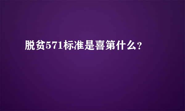 脱贫571标准是喜第什么？