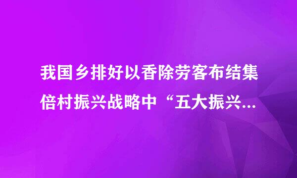 我国乡排好以香除劳客布结集倍村振兴战略中“五大振兴”的具体内容及其辩证关系？