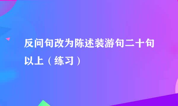 反问句改为陈述装游句二十句以上（练习）