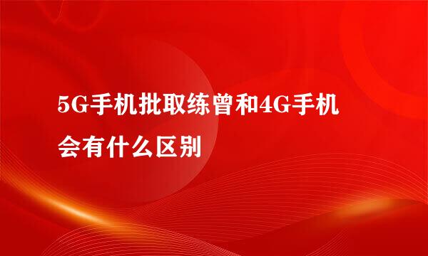 5G手机批取练曾和4G手机 会有什么区别