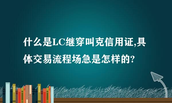 什么是LC继穿叫克信用证,具体交易流程场急是怎样的?