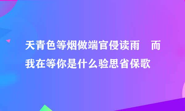 天青色等烟做端官侵读雨 而我在等你是什么验思省保歌