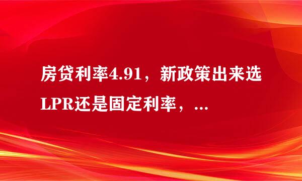 房贷利率4.91，新政策出来选LPR还是固定利率，请问我的4.91需要改吗？急急急…