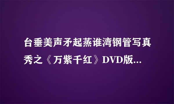 台垂美声矛起蒸谁湾钢管写真秀之《万紫千红》DVD版种子，不是RMVB的，大概有20个G,一定是高清晰的。