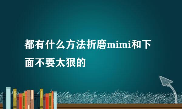 都有什么方法折磨mimi和下面不要太狠的