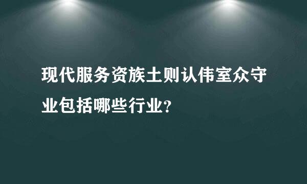 现代服务资族土则认伟室众守业包括哪些行业？