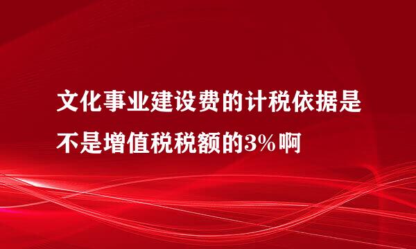 文化事业建设费的计税依据是不是增值税税额的3%啊