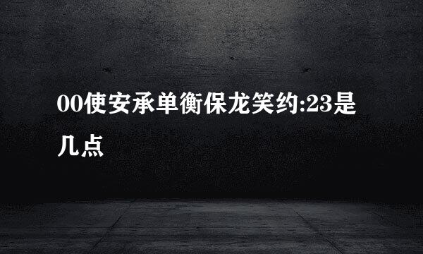 00使安承单衡保龙笑约:23是几点