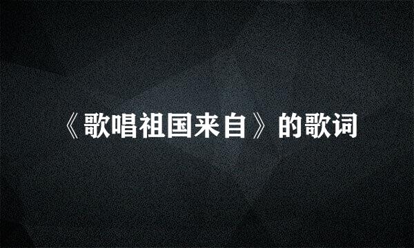 《歌唱祖国来自》的歌词