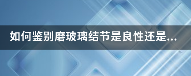 如何鉴别磨玻璃结节是良性还是恶性？哪种肺部结节最危险？