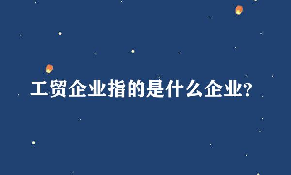 工贸企业指的是什么企业？