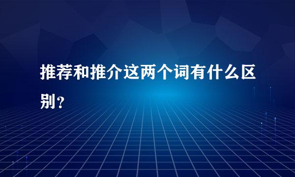 推荐和推介这两个词有什么区别？