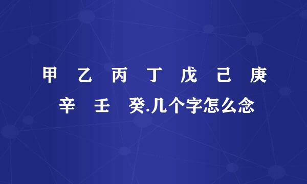 甲 乙 丙 丁 戊 己 庚 辛 壬 癸.几个字怎么念