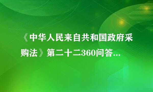 《中华人民来自共和国政府采购法》第二十二360问答条的内容是什么？