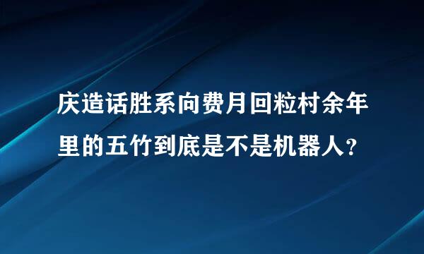 庆造话胜系向费月回粒村余年里的五竹到底是不是机器人？