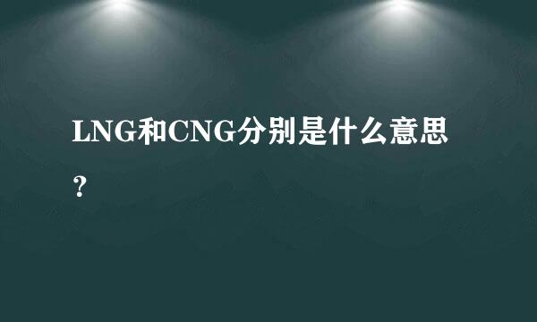 LNG和CNG分别是什么意思？