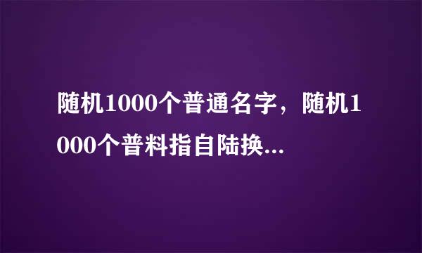 随机1000个普通名字，随机1000个普料指自陆换不王括临通名字男