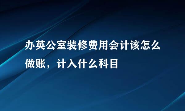 办英公室装修费用会计该怎么做账，计入什么科目