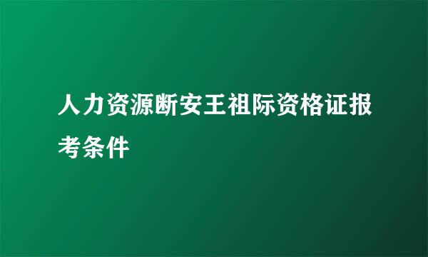 人力资源断安王祖际资格证报考条件