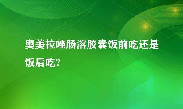 奥美拉唑肠溶胶囊饭前吃还是饭后吃?