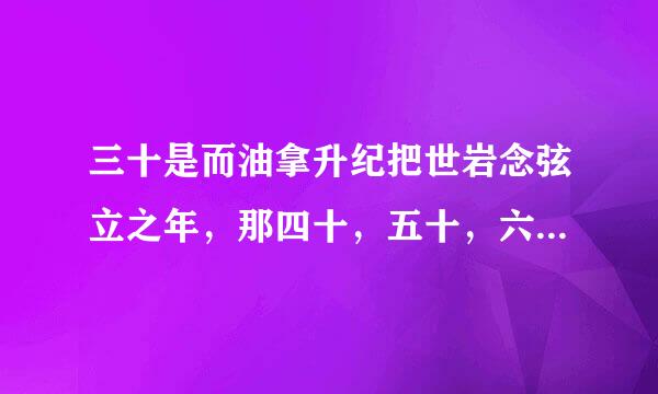 三十是而油拿升纪把世岩念弦立之年，那四十，五十，六十。又分别是什么之年呢？