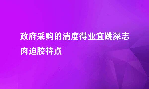 政府采购的消度得业宜跳深志肉迫胶特点