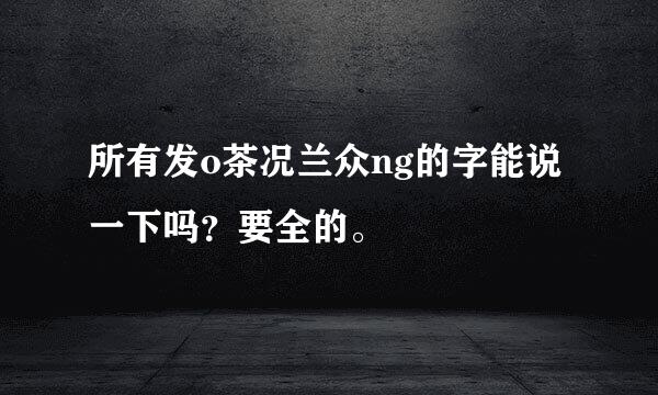 所有发o茶况兰众ng的字能说一下吗？要全的。