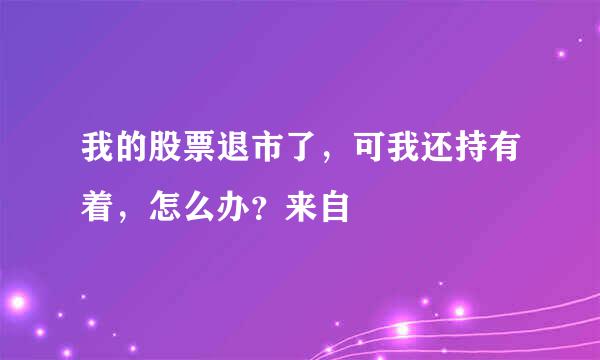 我的股票退市了，可我还持有着，怎么办？来自