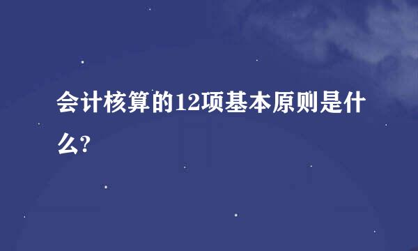 会计核算的12项基本原则是什么?