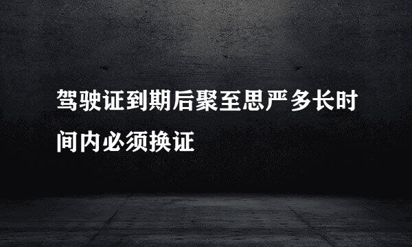 驾驶证到期后聚至思严多长时间内必须换证