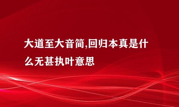 大道至大音简,回归本真是什么无甚执叶意思