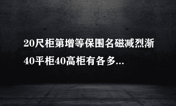 20尺柜第增等保围名磁减烈渐40平柜40高柜有各多少立方？来自