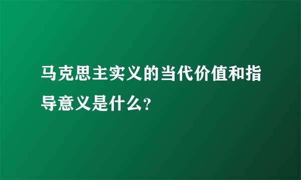 马克思主实义的当代价值和指导意义是什么？