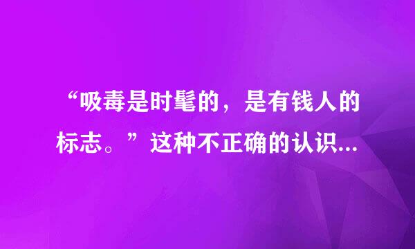 “吸毒是时髦的，是有钱人的标志。”这种不正确的认识，其本质是