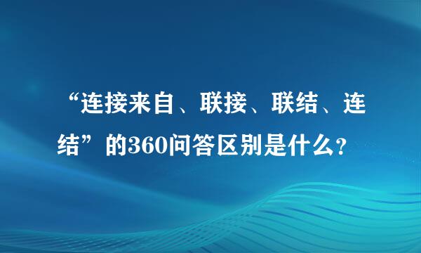 “连接来自、联接、联结、连结”的360问答区别是什么？