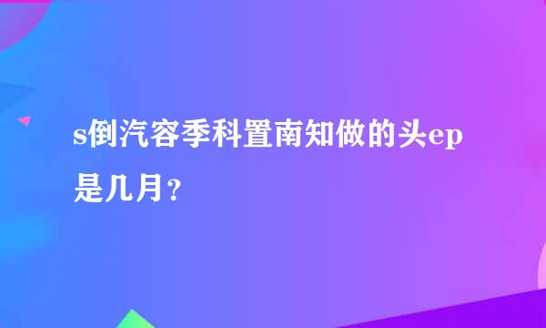 s倒汽容季科置南知做的头ep是几月？