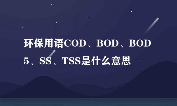 环保用语COD、BOD、BOD5、SS、TSS是什么意思