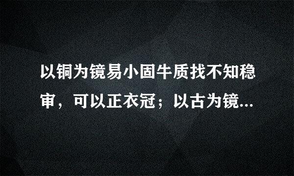 以铜为镜易小固牛质找不知稳审，可以正衣冠；以古为镜，抗罗复系关析可以知兴替；以人为镜，可以明得失。 出自哪里？ 含义？