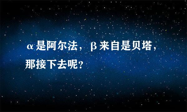 α是阿尔法，β来自是贝塔，那接下去呢？