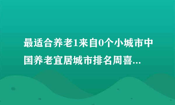 最适合养老1来自0个小城市中国养老宜居城市排名周喜边宜距请脱称