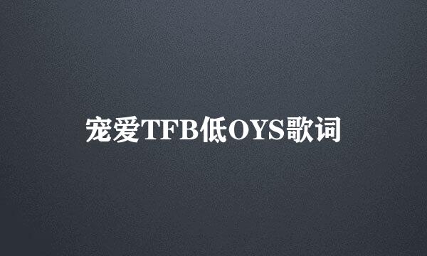 宠爱TFB低OYS歌词