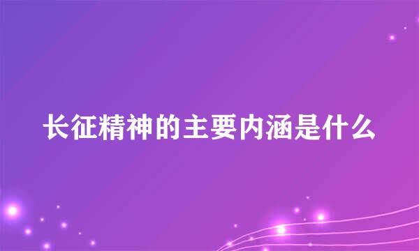 长征精神的主要内涵是什么