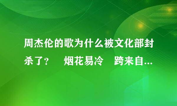 周杰伦的歌为什么被文化部封杀了？ 烟花易冷 跨来自时代 说了再见