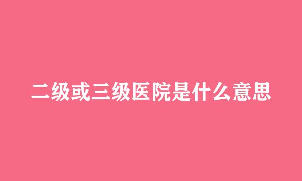 二级或三级医院是什么意思