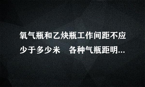 氧气瓶和乙炔瓶工作间距不应少于多少米﹖各种气瓶距明火距层部沿离多少米﹖