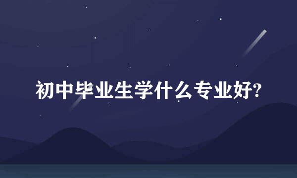 初中毕业生学什么专业好?