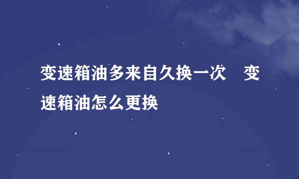 变速箱油多来自久换一次 变速箱油怎么更换